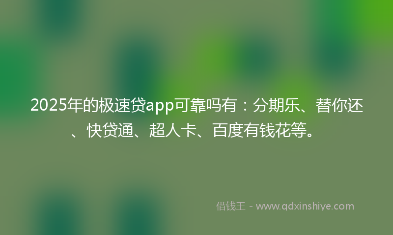2025年的极速贷app可靠吗有：分期乐、替你还、快贷通、超人卡、百度有钱花等。