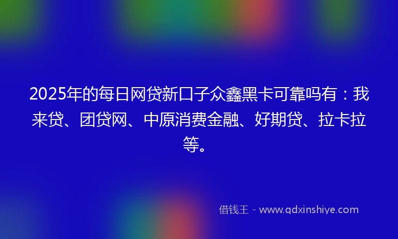 2025年的每日网贷新口子众鑫黑卡可靠吗有：我来贷、团贷网、中原消费金融、好期贷、拉卡拉等。