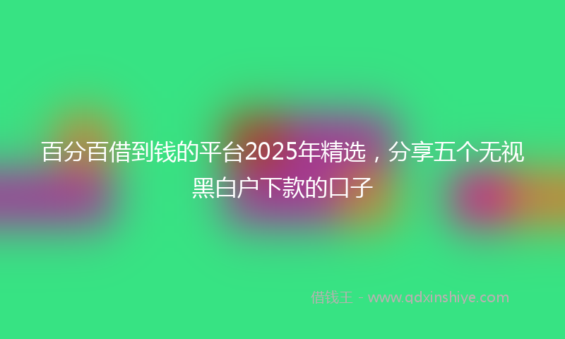 百分百借到钱的平台2025年精选，分享五个无视黑白户下款的口子