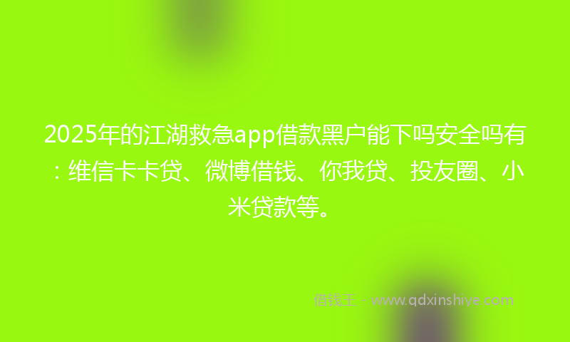 2025年的江湖救急app借款黑户能下吗安全吗有：维信卡卡贷、微博借钱、你我贷、投友圈、小米贷款等。