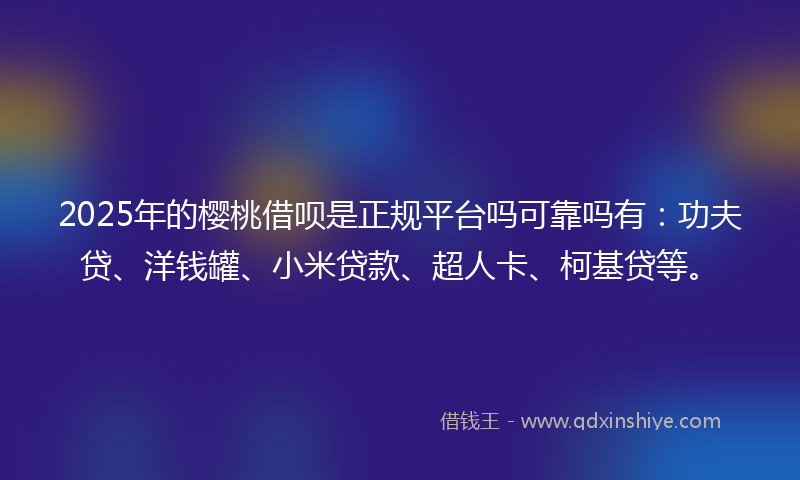 2025年的樱桃借呗是正规平台吗可靠吗有：功夫贷、洋钱罐、小米贷款、超人卡、柯基贷等。