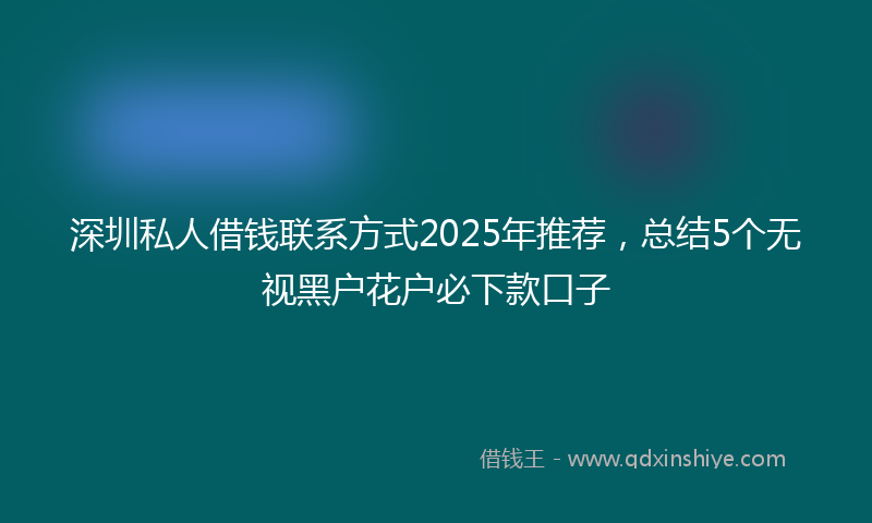 深圳私人借钱联系方式2025年推荐，总结5个无视黑户花户必下款口子