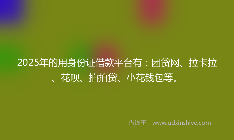 2025年的用身份证借款平台有：团贷网、拉卡拉、花呗、拍拍贷、小花钱包等。