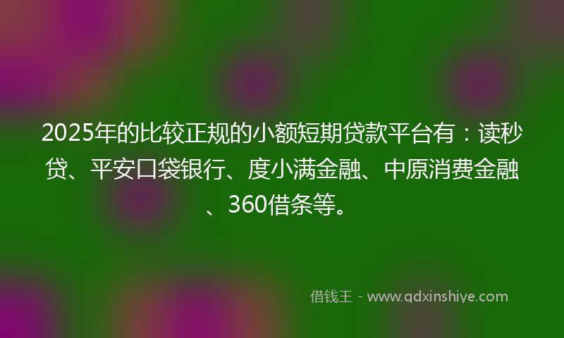 2025年的比较正规的小额短期贷款平台有：读秒贷、平安口袋银行、度小满金融、中原消费金融、360借条等。