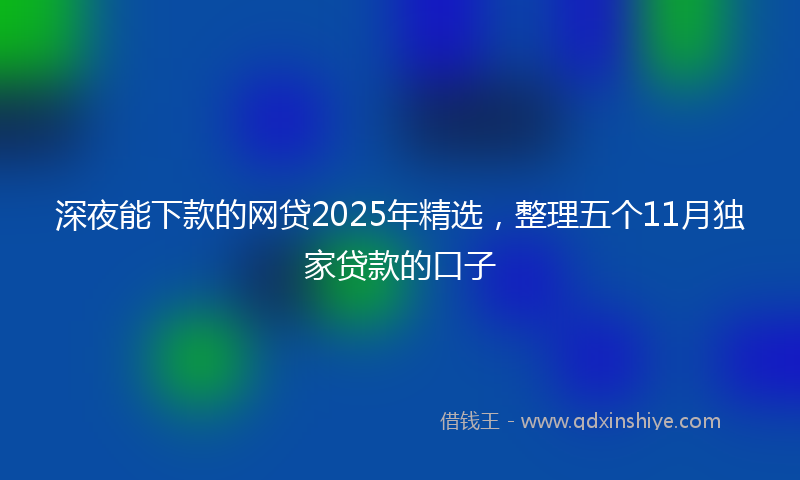 深夜能下款的网贷2025年精选，整理五个11月独家贷款的口子