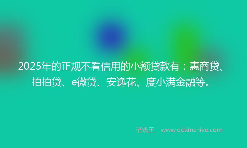 2025年的正规不看信用的小额贷款有：惠商贷、拍拍贷、e微贷、安逸花、度小满金融等。