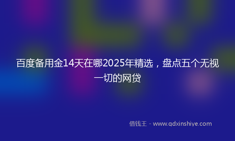 百度备用金14天在哪2025年精选，盘点五个无视一切的网贷
