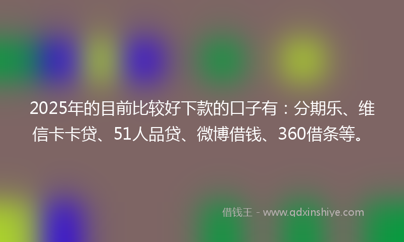 2025年的目前比较好下款的口子有：分期乐、维信卡卡贷、51人品贷、微博借钱、360借条等。