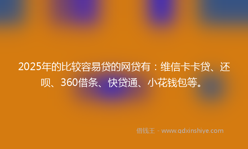 2025年的比较容易贷的网贷有：维信卡卡贷、还呗、360借条、快贷通、小花钱包等。