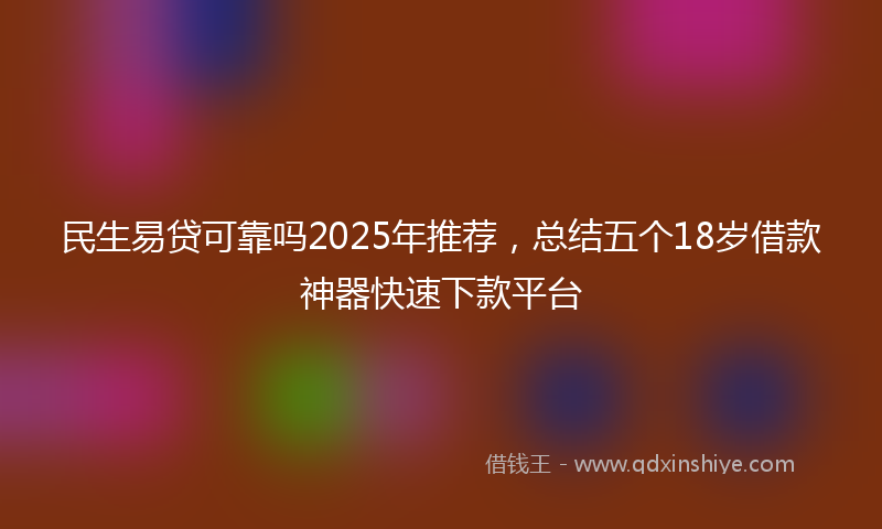 民生易贷可靠吗2025年推荐，总结五个18岁借款神器快速下款平台