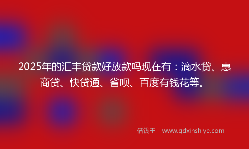 2025年的汇丰贷款好放款吗现在有：滴水贷、惠商贷、快贷通、省呗、百度有钱花等。