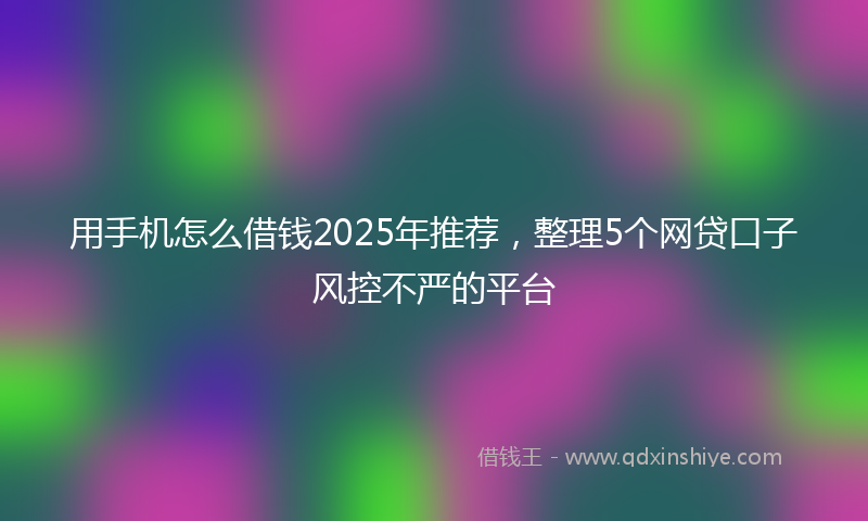 用手机怎么借钱2025年推荐，整理5个网贷口子风控不严的平台