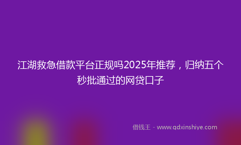 江湖救急借款平台正规吗2025年推荐，归纳五个秒批通过的网贷口子