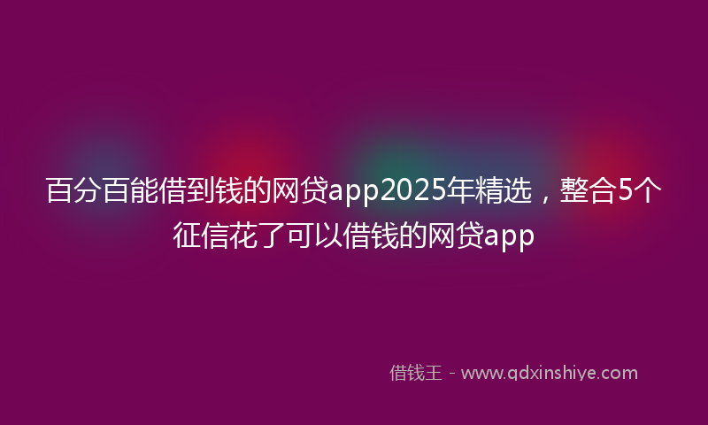 百分百能借到钱的网贷app2025年精选，整合5个征信花了可以借钱的网贷app
