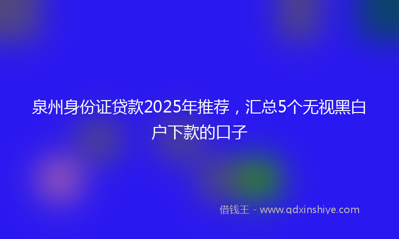 泉州身份证贷款2025年推荐，汇总5个无视黑白户下款的口子