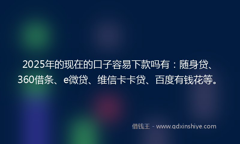 2025年的现在的口子容易下款吗有:随身贷、360借条、e微贷、维信卡卡贷、百度有钱花等。