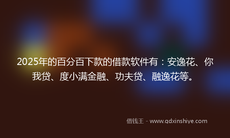2025年的百分百下款的借款软件有:安逸花、你我贷、度小满金融、功夫贷、融逸花等。
