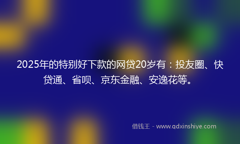 2025年的特别好下款的网贷20岁有：投友圈、快贷通、省呗、京东金融、安逸花等。
