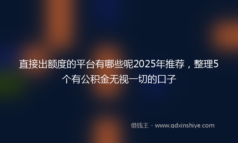 直接出额度的平台有哪些呢2025年推荐，整理5个有公积金无视一切的口子