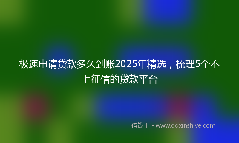 极速申请贷款多久到账2025年精选，梳理5个不上征信的贷款平台