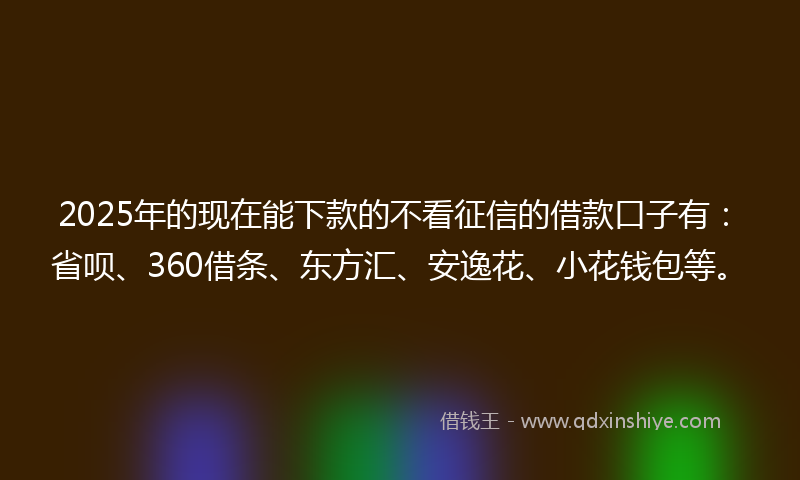 2025年的现在能下款的不看征信的借款口子有：省呗、360借条、东方汇、安逸花、小花钱包等。