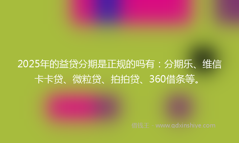 2025年的益贷分期是正规的吗有：分期乐、维信卡卡贷、微粒贷、拍拍贷、360借条等。
