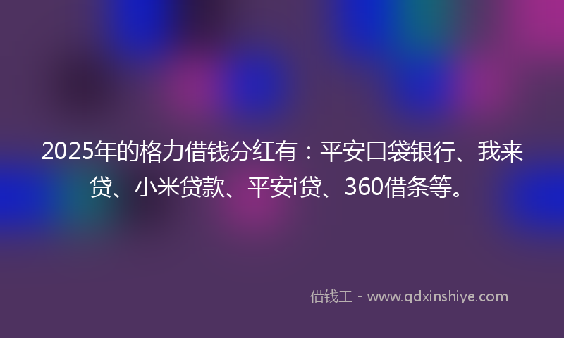 2025年的格力借钱分红有：平安口袋银行、我来贷、小米贷款、平安i贷、360借条等。