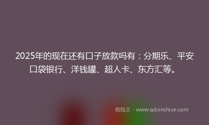 2025年的现在还有口子放款吗有：分期乐、平安口袋银行、洋钱罐、超人卡、东方汇等。