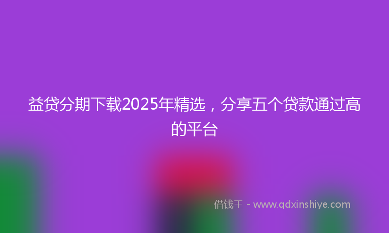 益贷分期下载2025年精选，分享五个贷款通过高的平台