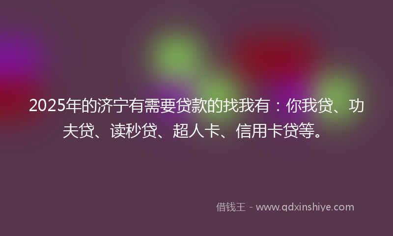2025年的济宁有需要贷款的找我有：你我贷、功夫贷、读秒贷、超人卡、信用卡贷等。
