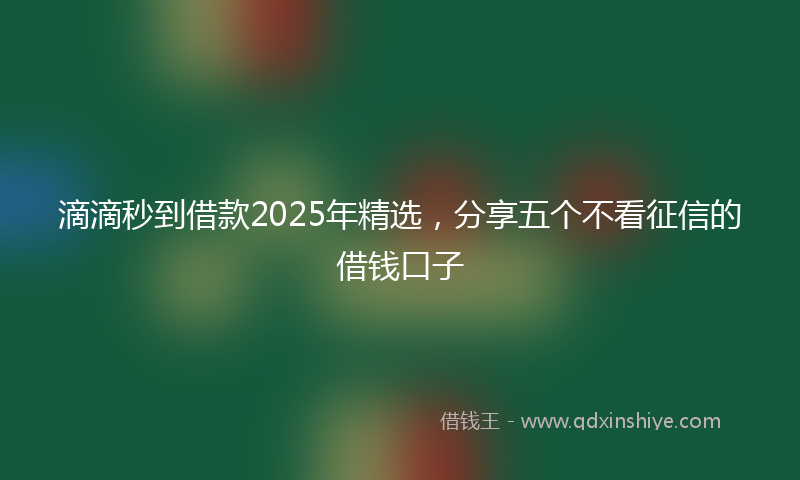 滴滴秒到借款2025年精选，分享五个不看征信的借钱口子