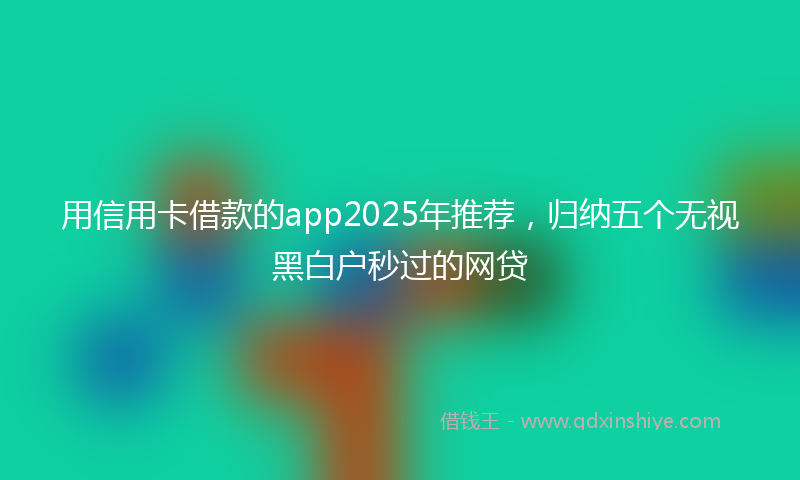 用信用卡借款的app2025年推荐，归纳五个无视黑白户秒过的网贷