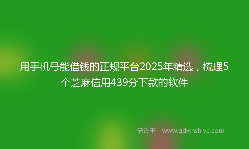 用手机号能借钱的正规平台2025年精选，梳理5个芝麻信用439分下款的软件
