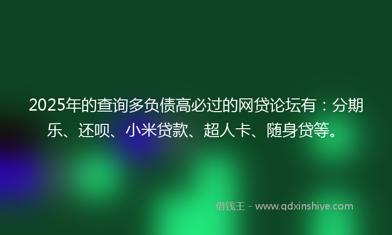 2025年的查询多负债高必过的网贷论坛有：分期乐、还呗、小米贷款、超人卡、随身贷等。