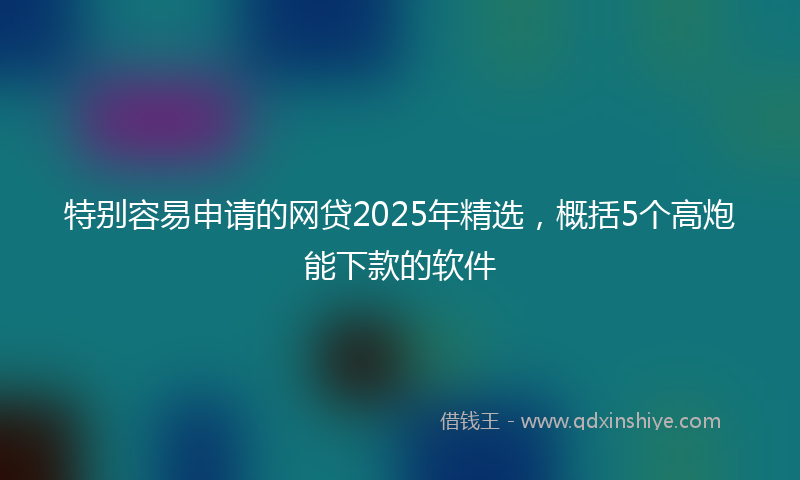 特别容易申请的网贷2025年精选，概括5个高炮能下款的软件