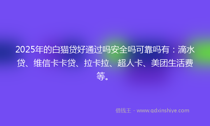 2025年的白猫贷好通过吗安全吗可靠吗有：滴水贷、维信卡卡贷、拉卡拉、超人卡、美团生活费等。