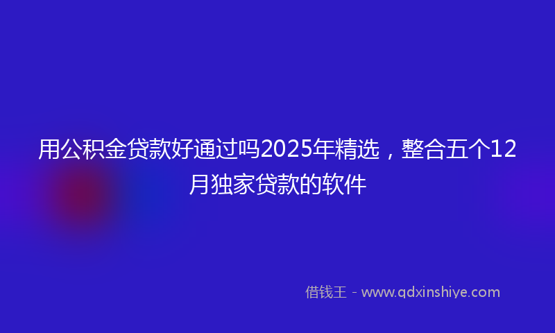 用公积金贷款好通过吗2025年精选，整合五个12月独家贷款的软件