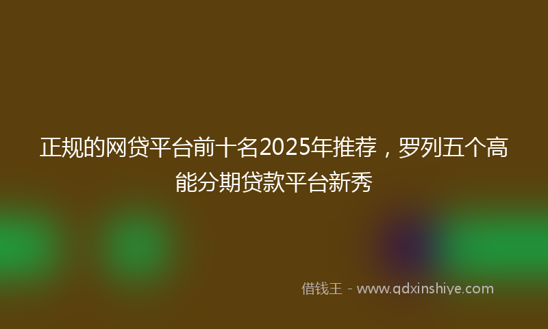 正规的网贷平台前十名2025年推荐，罗列五个高能分期贷款平台新秀