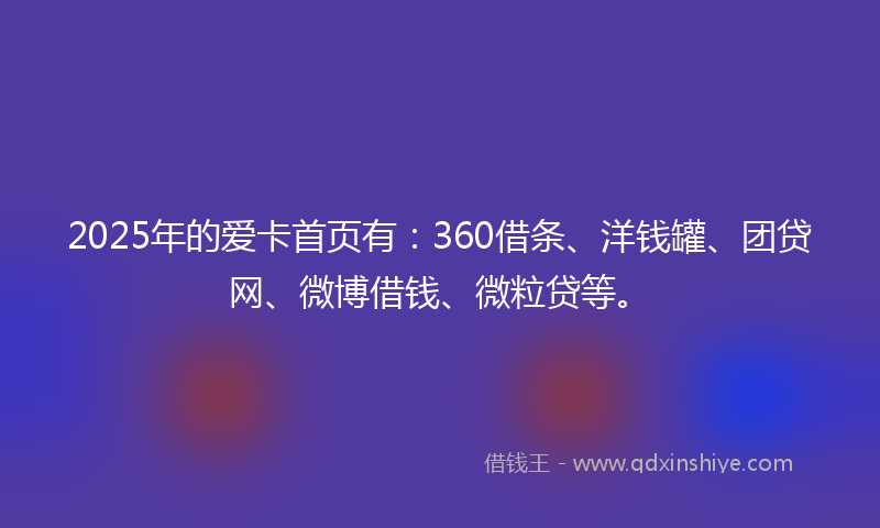 2025年的爱卡首页有：360借条、洋钱罐、团贷网、微博借钱、微粒贷等。