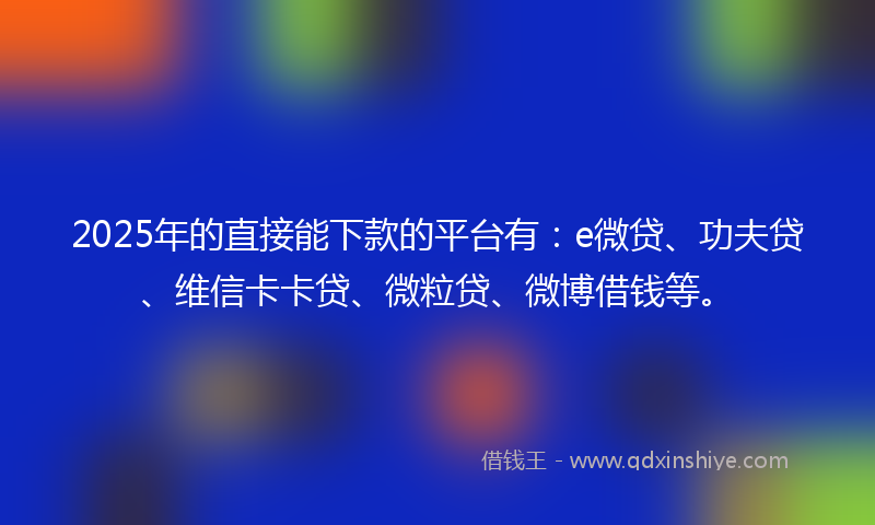 2025年的直接能下款的平台有：e微贷、功夫贷、维信卡卡贷、微粒贷、微博借钱等。
