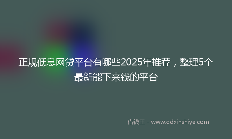 正规低息网贷平台有哪些2025年推荐，整理5个最新能下来钱的平台