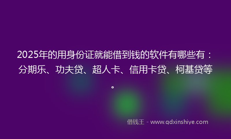 2025年的用身份证就能借到钱的软件有哪些有:分期乐、功夫贷、超人卡、信用卡贷、柯基贷等。