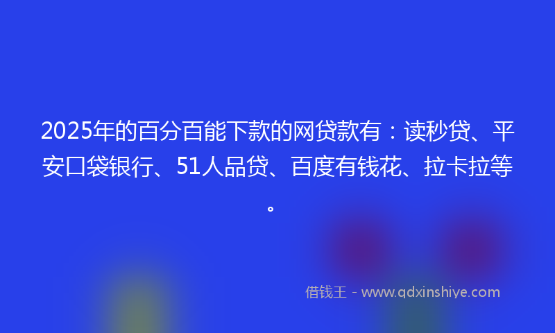 2025年的百分百能下款的网贷款有：读秒贷、平安口袋银行、51人品贷、百度有钱花、拉卡拉等。