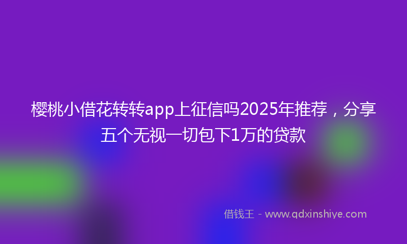 樱桃小借花转转app上征信吗2025年推荐，分享五个无视一切包下1万的贷款