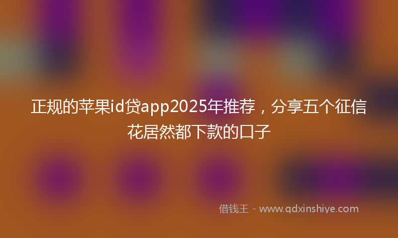 正规的苹果id贷app2025年推荐，分享五个征信花居然都下款的口子