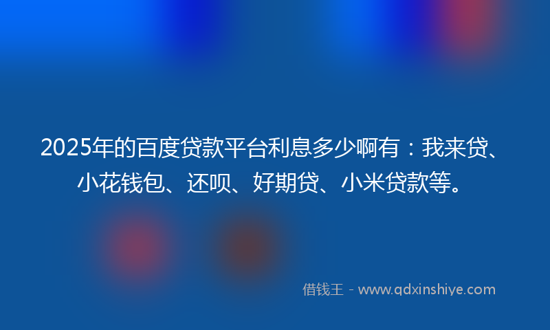2025年的百度贷款平台利息多少啊有：我来贷、小花钱包、还呗、好期贷、小米贷款等。