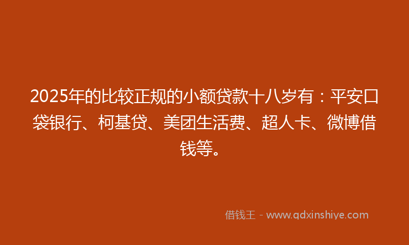 2025年的比较正规的小额贷款十八岁有：平安口袋银行、柯基贷、美团生活费、超人卡、微博借钱等。