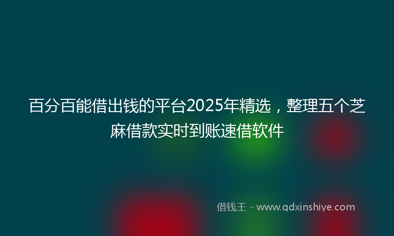 百分百能借出钱的平台2025年精选，整理五个芝麻借款实时到账速借软件