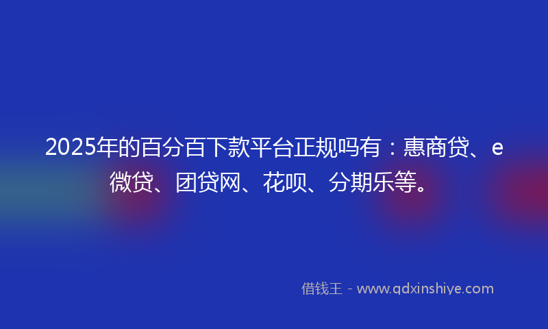 2025年的百分百下款平台正规吗有：惠商贷、e微贷、团贷网、花呗、分期乐等。
