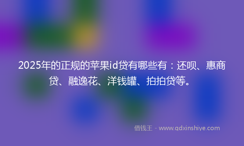 2025年的正规的苹果id贷有哪些有：还呗、惠商贷、融逸花、洋钱罐、拍拍贷等。